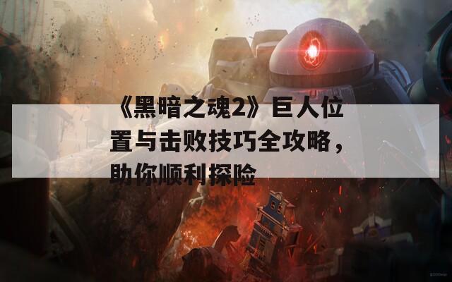 《黑暗之魂2》巨人位置与击败技巧全攻略，助你顺利探险  第1张