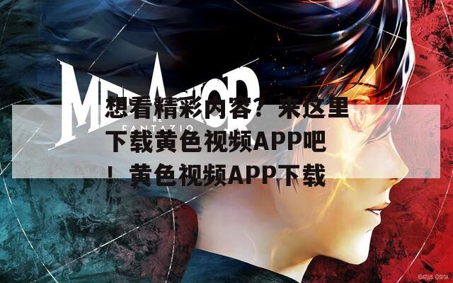 想看精彩内容？来这里下载黄色视频APP吧！黄色视频APP下载