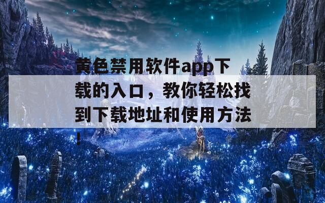 黄色禁用软件app下载的入口，教你轻松找到下载地址和使用方法！