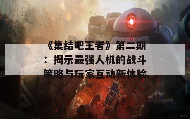 《集结吧王者》第二期：揭示最强人机的战斗策略与玩家互动新体验  第1张