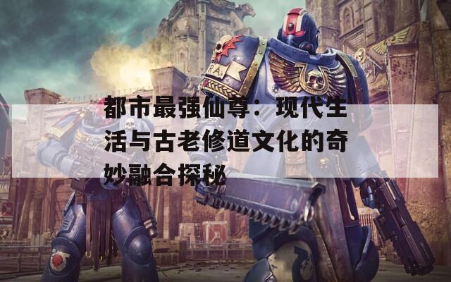 都市最强仙尊：现代生活与古老修道文化的奇妙融合探秘  第1张