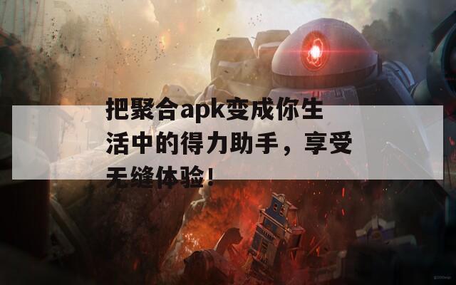 把聚合apk变成你生活中的得力助手，享受无缝体验！