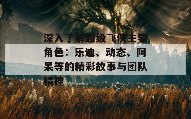 深入了解超级飞侠主要角色：乐迪、动态、阿呆等的精彩故事与团队精神  第1张