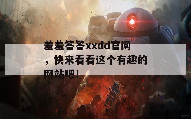 羞羞答答xxdd官网，快来看看这个有趣的网站吧！  第1张