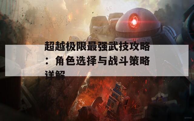 超越极限最强武技攻略：角色选择与战斗策略详解  第1张