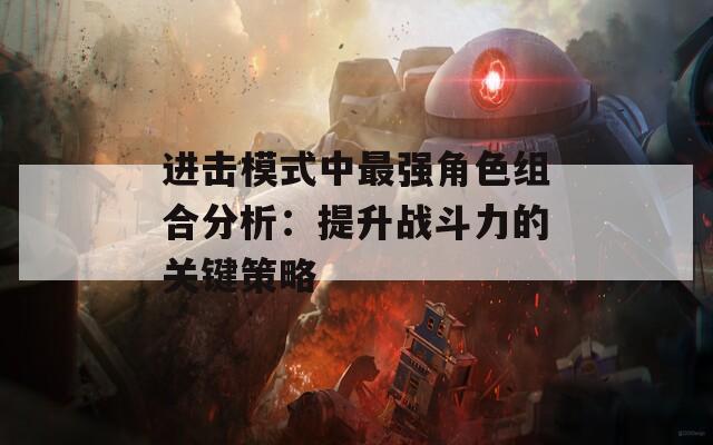 进击模式中最强角色组合分析：提升战斗力的关键策略  第1张