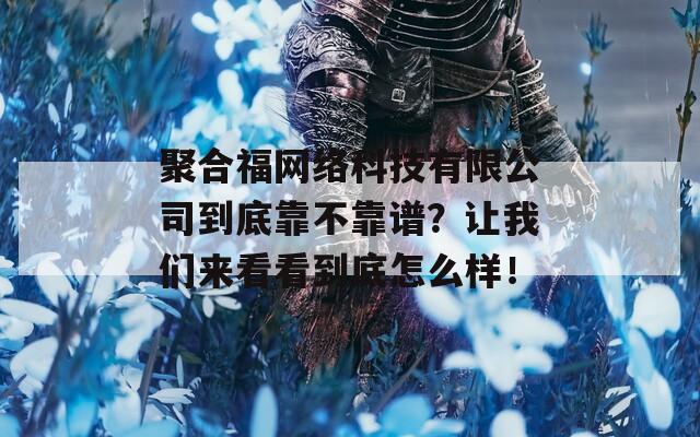 聚合福网络科技有限公司到底靠不靠谱？让我们来看看到底怎么样！  第1张