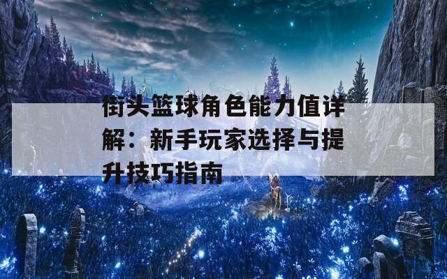 街头篮球角色能力值详解：新手玩家选择与提升技巧指南  第1张