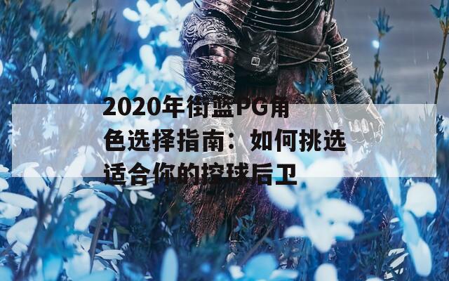 2020年街篮PG角色选择指南：如何挑选适合你的控球后卫  第1张