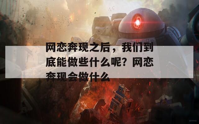 网恋奔现之后，我们到底能做些什么呢？网恋奔现会做什么  第1张