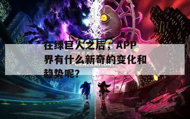 在绿巨人之后，APP界有什么新奇的变化和趋势呢？  第1张