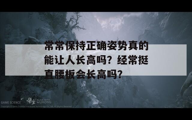 常常保持正确姿势真的能让人长高吗？经常挺直腰板会长高吗？  第1张