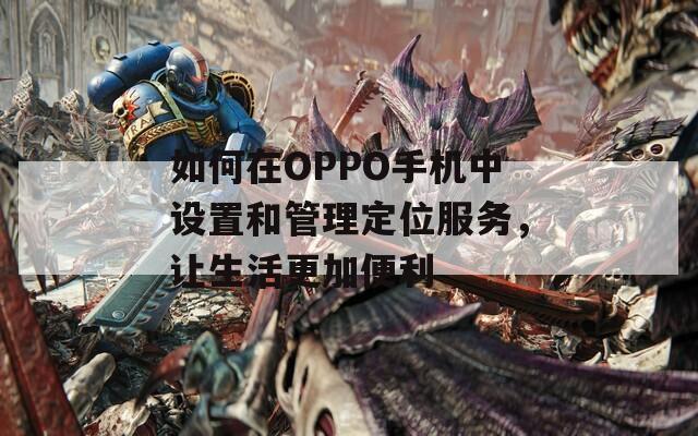 如何在OPPO手机中设置和管理定位服务，让生活更加便利  第1张