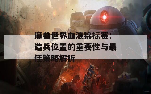 魔兽世界血液锦标赛：造兵位置的重要性与最佳策略解析  第1张