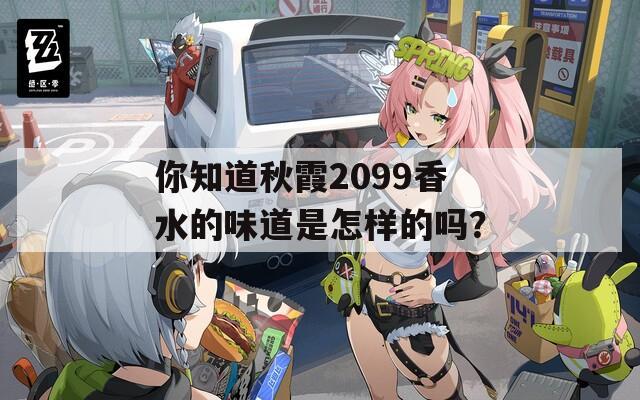 你知道秋霞2099香水的味道是怎样的吗？  第1张