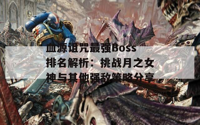 血源诅咒最强Boss排名解析：挑战月之女神与其他强敌策略分享  第1张