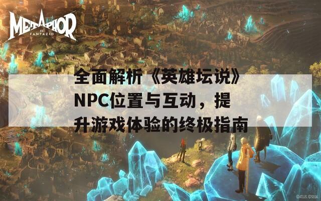 全面解析《英雄坛说》NPC位置与互动，提升游戏体验的终极指南  第1张