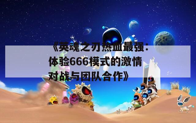 《英魂之刃热血最强：体验666模式的激情对战与团队合作》  第1张