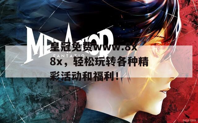 皇冠免费www.8x8x，轻松玩转各种精彩活动和福利！