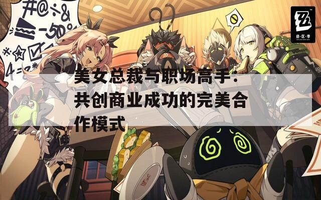 美女总裁与职场高手：共创商业成功的完美合作模式