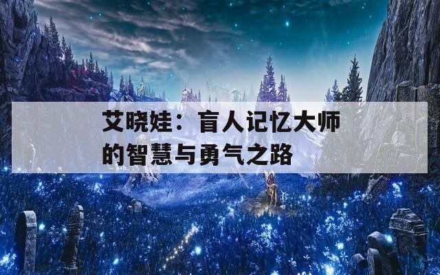 艾晓娃：盲人记忆大师的智慧与勇气之路