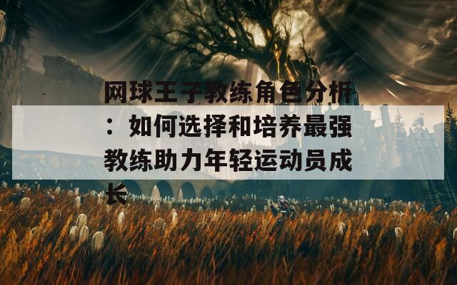 网球王子教练角色分析：如何选择和培养最强教练助力年轻运动员成长