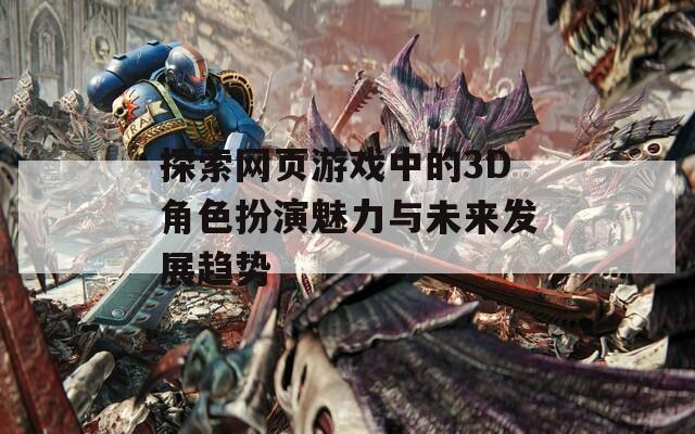 探索网页游戏中的3D角色扮演魅力与未来发展趋势  第1张