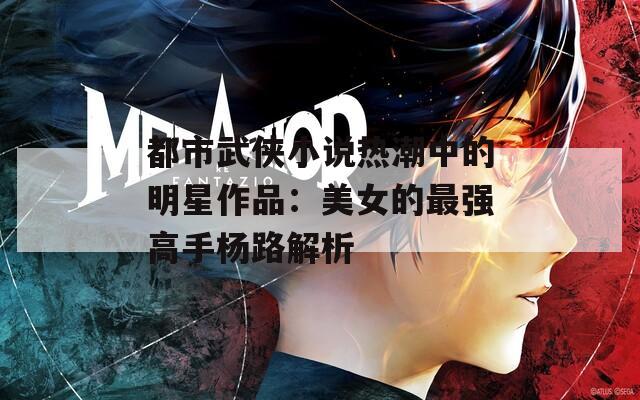 都市武侠小说热潮中的明星作品：美女的最强高手杨路解析  第1张