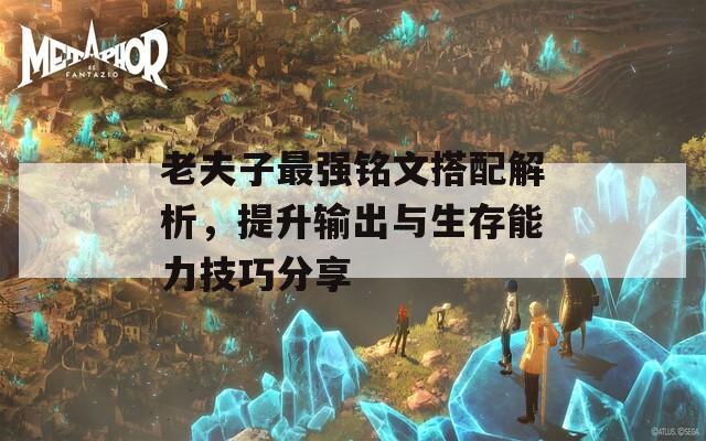 老夫子最强铭文搭配解析，提升输出与生存能力技巧分享  第1张