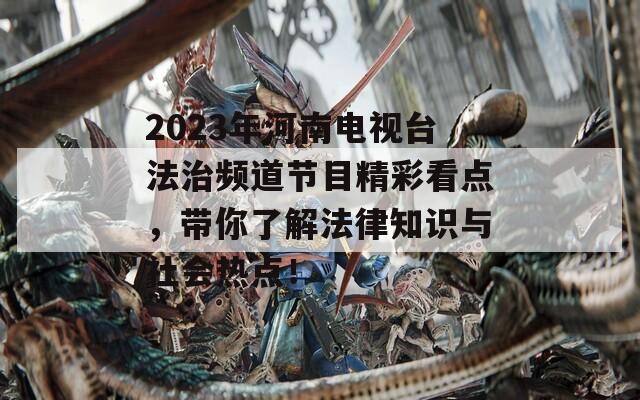 2023年河南电视台法治频道节目精彩看点，带你了解法律知识与社会热点！  第1张