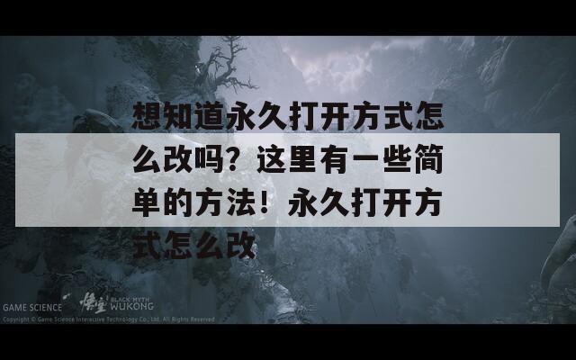 想知道永久打开方式怎么改吗？这里有一些简单的方法！永久打开方式怎么改