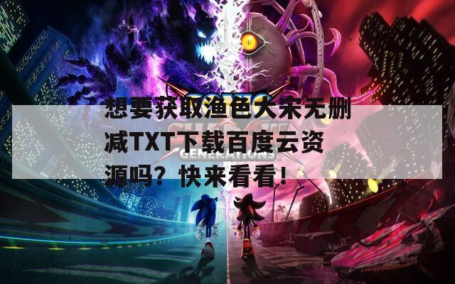 想要获取渔色大宋无删减TXT下载百度云资源吗？快来看看！  第1张