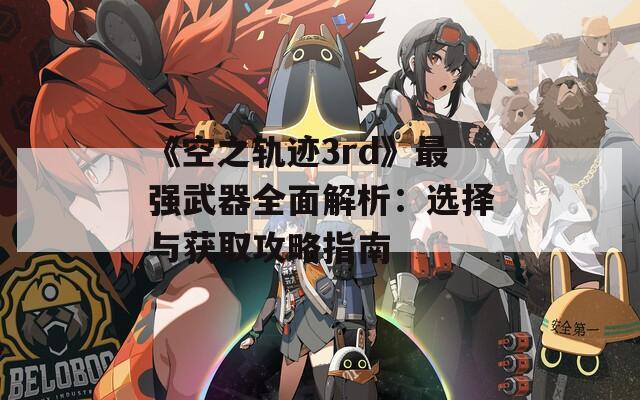 《空之轨迹3rd》最强武器全面解析：选择与获取攻略指南  第1张