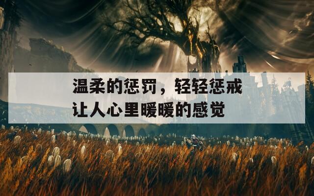 温柔的惩罚，轻轻惩戒让人心里暖暖的感觉  第1张