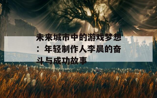 未来城市中的游戏梦想：年轻制作人李晨的奋斗与成功故事