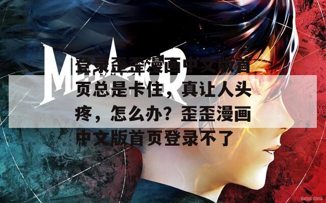 登录歪歪漫画中文版首页总是卡住，真让人头疼，怎么办？歪歪漫画中文版首页登录不了  第1张