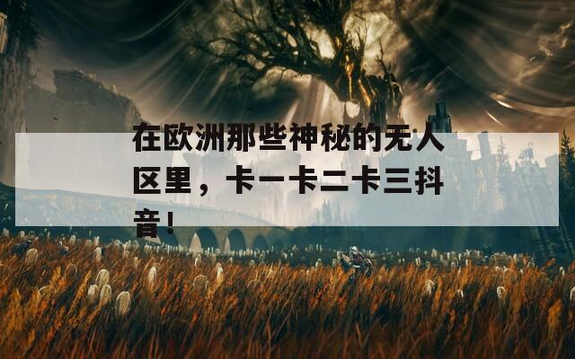 在欧洲那些神秘的无人区里，卡一卡二卡三抖音！  第1张