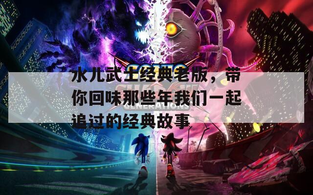 水儿武士经典老版，带你回味那些年我们一起追过的经典故事  第1张