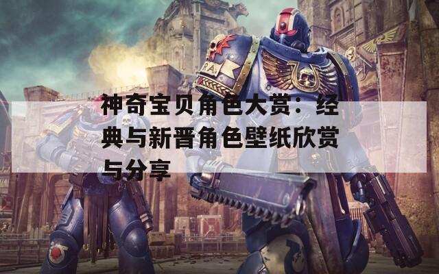 神奇宝贝角色大赏：经典与新晋角色壁纸欣赏与分享  第1张