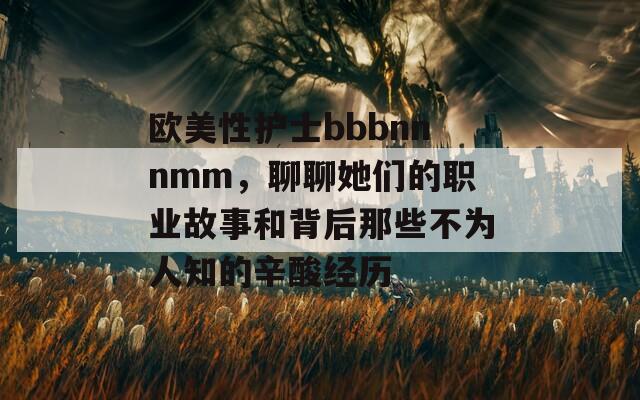 欧美性护士bbbnnnmm，聊聊她们的职业故事和背后那些不为人知的辛酸经历