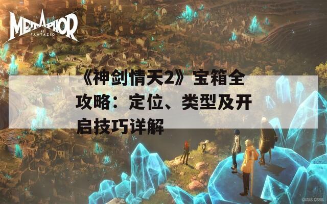 《神剑情天2》宝箱全攻略：定位、类型及开启技巧详解  第1张