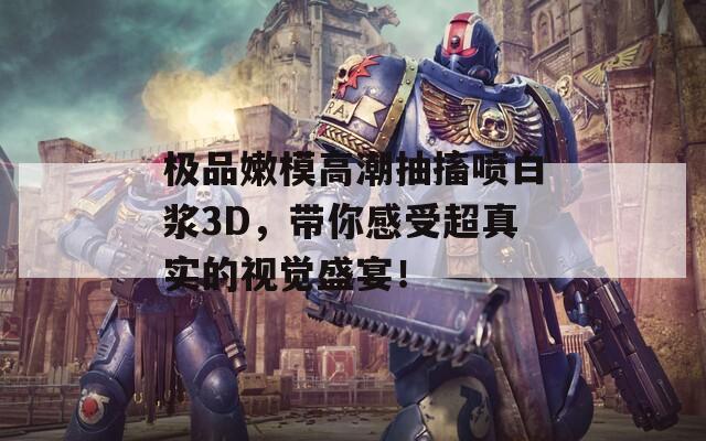 极品嫩模高潮抽搐喷白浆3D，带你感受超真实的视觉盛宴！  第1张