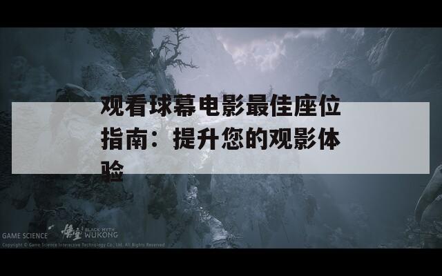 观看球幕电影最佳座位指南：提升您的观影体验  第1张