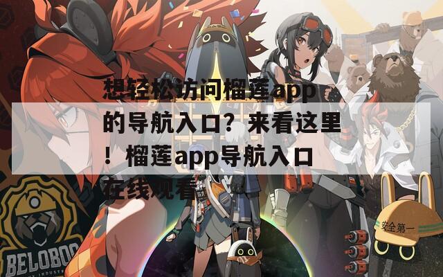 想轻松访问榴莲app的导航入口？来看这里！榴莲app导航入口在线观看