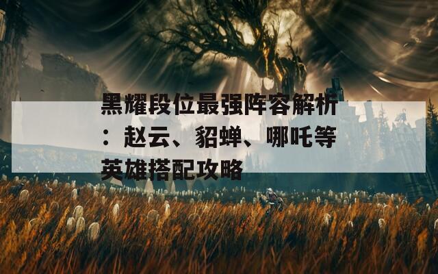 黑耀段位最强阵容解析：赵云、貂蝉、哪吒等英雄搭配攻略  第1张