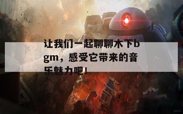 让我们一起聊聊木下bgm，感受它带来的音乐魅力吧！  第1张