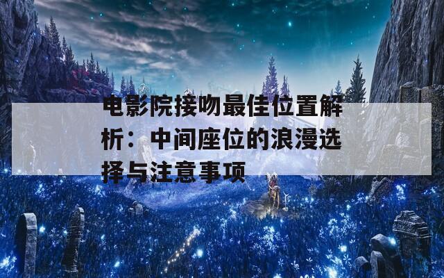 电影院接吻最佳位置解析：中间座位的浪漫选择与注意事项