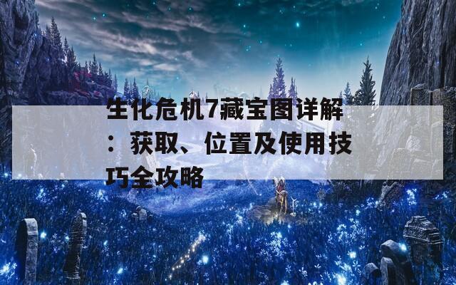 生化危机7藏宝图详解：获取、位置及使用技巧全攻略