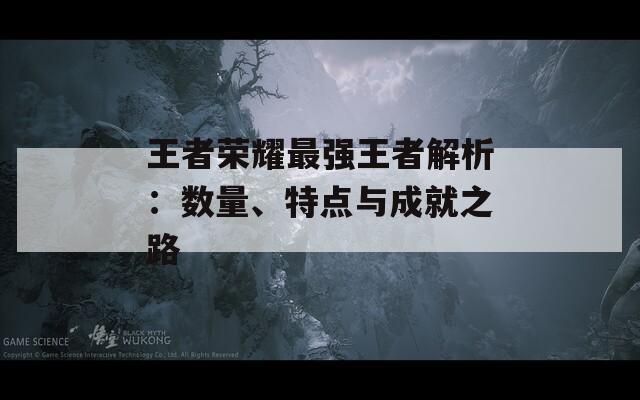 王者荣耀最强王者解析：数量、特点与成就之路  第1张