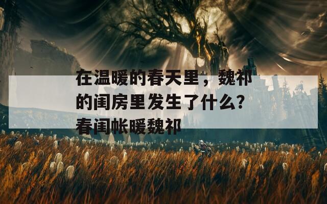 在温暖的春天里，魏祁的闺房里发生了什么？春闺帐暖魏祁